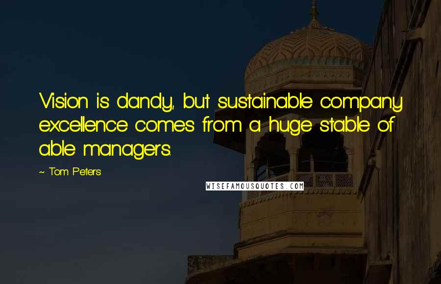 Tom Peters Quotes: Vision is dandy, but sustainable company excellence comes from a huge stable of able managers.