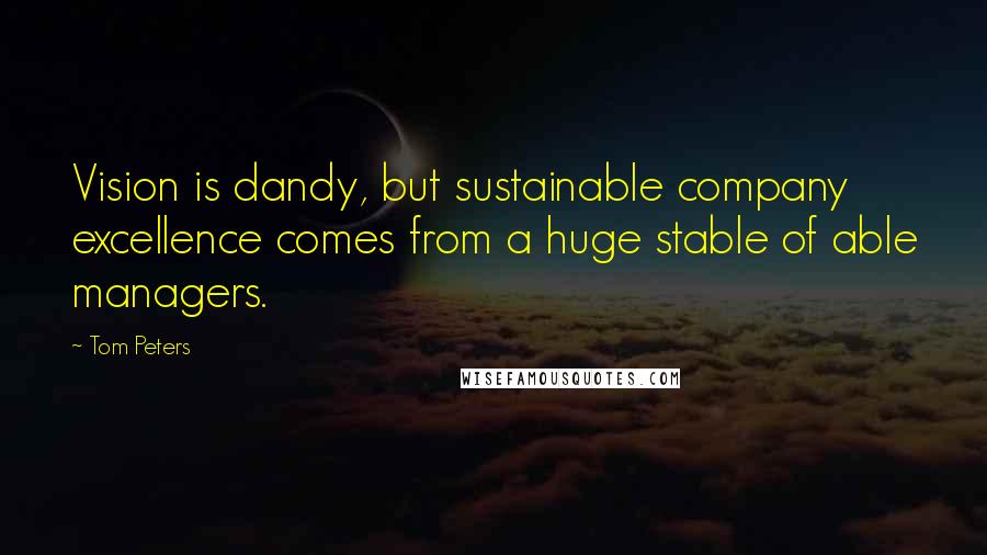 Tom Peters Quotes: Vision is dandy, but sustainable company excellence comes from a huge stable of able managers.
