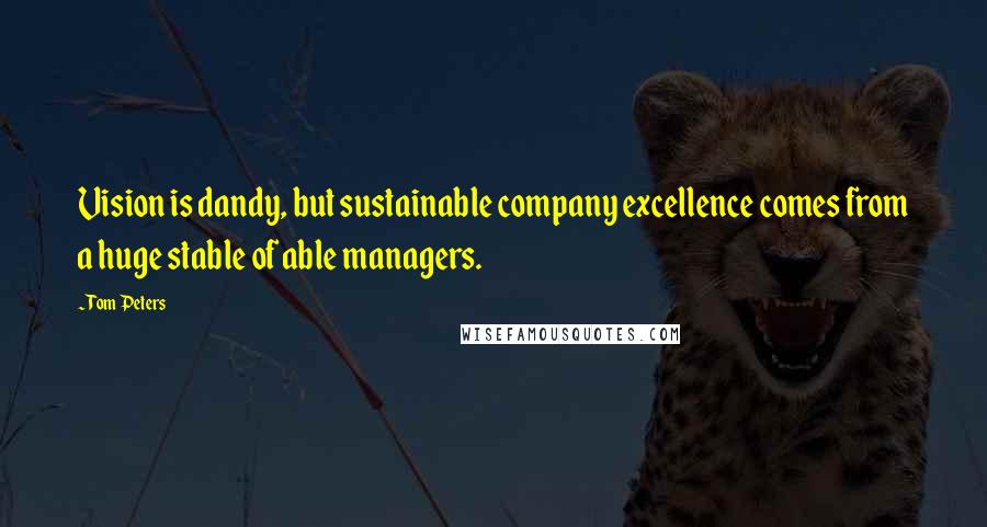 Tom Peters Quotes: Vision is dandy, but sustainable company excellence comes from a huge stable of able managers.