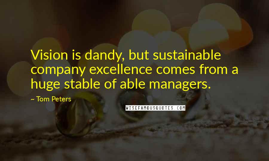 Tom Peters Quotes: Vision is dandy, but sustainable company excellence comes from a huge stable of able managers.