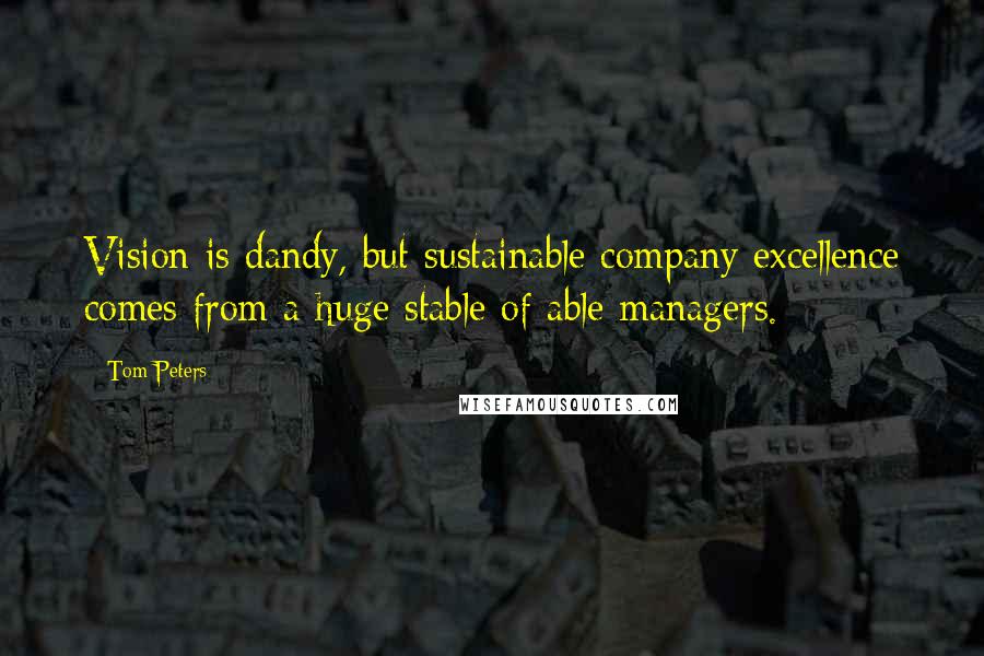 Tom Peters Quotes: Vision is dandy, but sustainable company excellence comes from a huge stable of able managers.