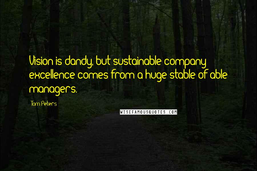 Tom Peters Quotes: Vision is dandy, but sustainable company excellence comes from a huge stable of able managers.
