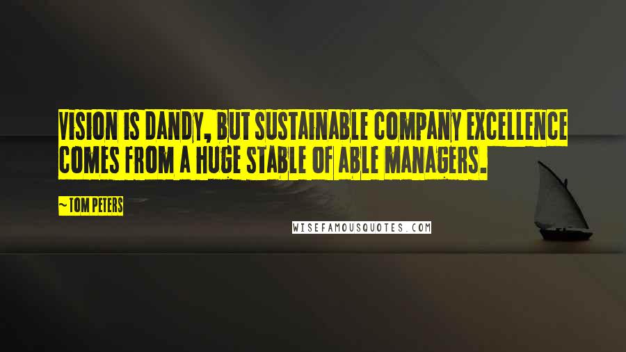 Tom Peters Quotes: Vision is dandy, but sustainable company excellence comes from a huge stable of able managers.