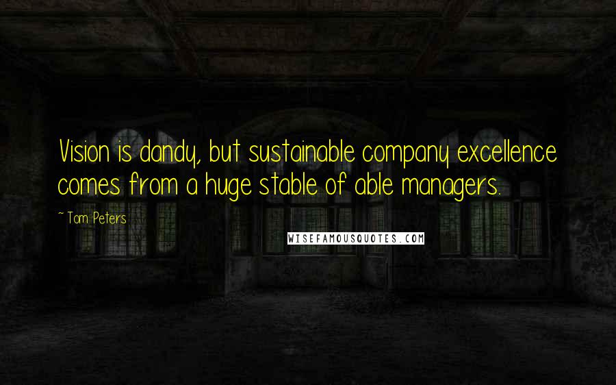 Tom Peters Quotes: Vision is dandy, but sustainable company excellence comes from a huge stable of able managers.