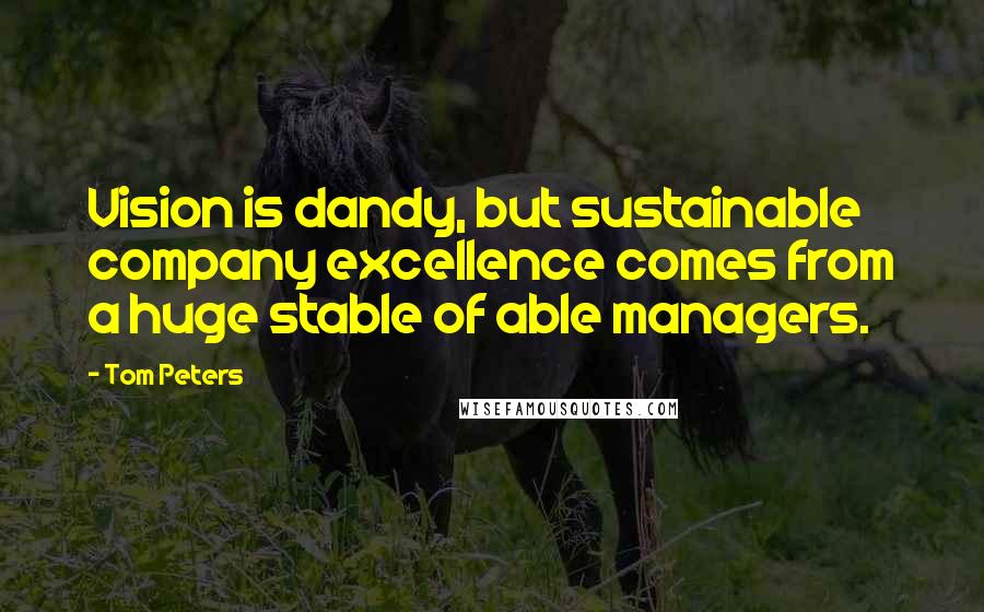 Tom Peters Quotes: Vision is dandy, but sustainable company excellence comes from a huge stable of able managers.