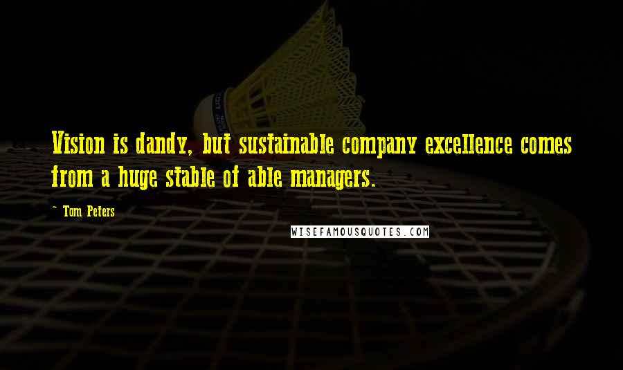 Tom Peters Quotes: Vision is dandy, but sustainable company excellence comes from a huge stable of able managers.