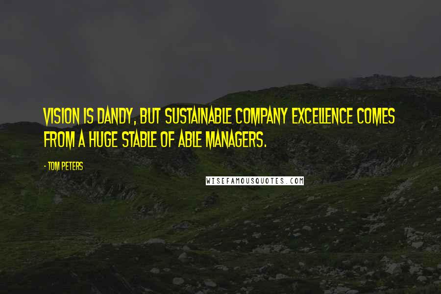 Tom Peters Quotes: Vision is dandy, but sustainable company excellence comes from a huge stable of able managers.