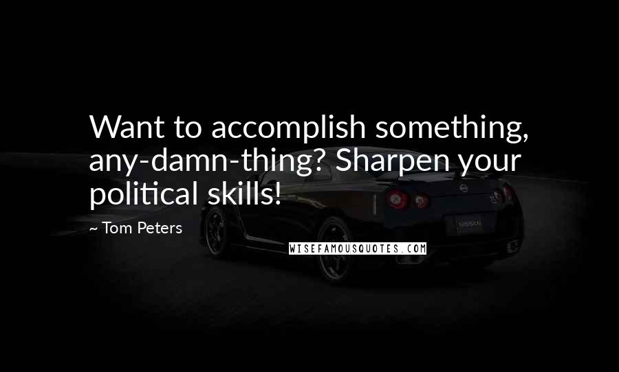 Tom Peters Quotes: Want to accomplish something, any-damn-thing? Sharpen your political skills!