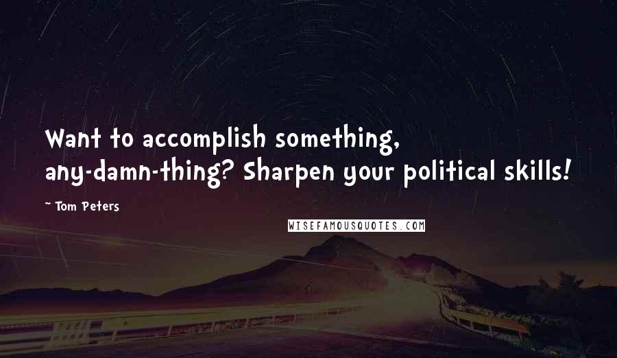 Tom Peters Quotes: Want to accomplish something, any-damn-thing? Sharpen your political skills!