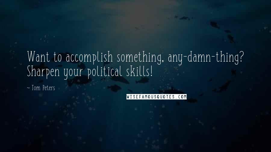 Tom Peters Quotes: Want to accomplish something, any-damn-thing? Sharpen your political skills!