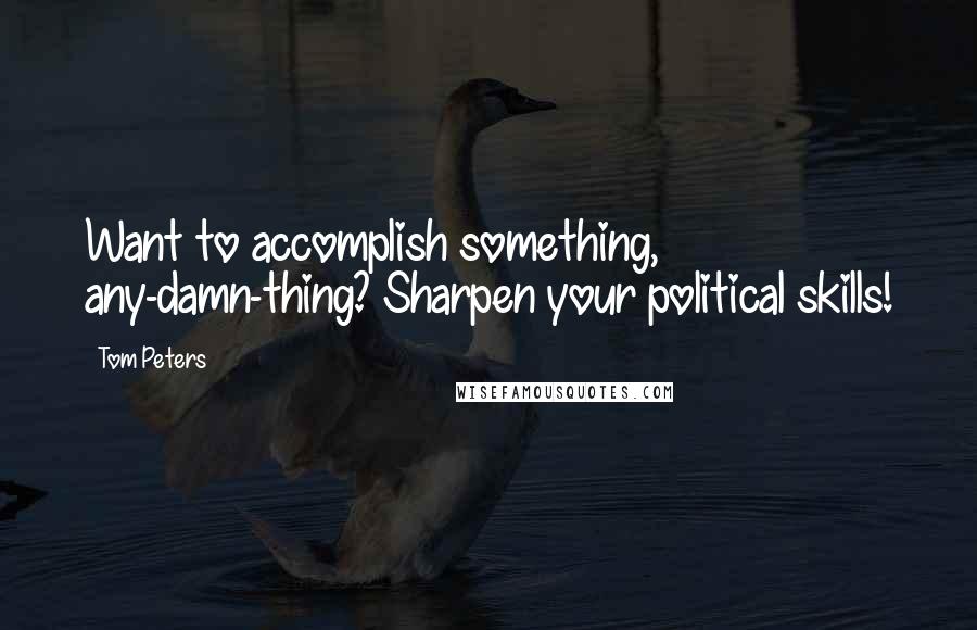 Tom Peters Quotes: Want to accomplish something, any-damn-thing? Sharpen your political skills!