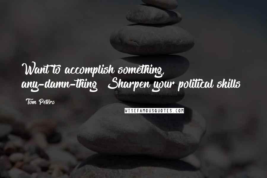 Tom Peters Quotes: Want to accomplish something, any-damn-thing? Sharpen your political skills!