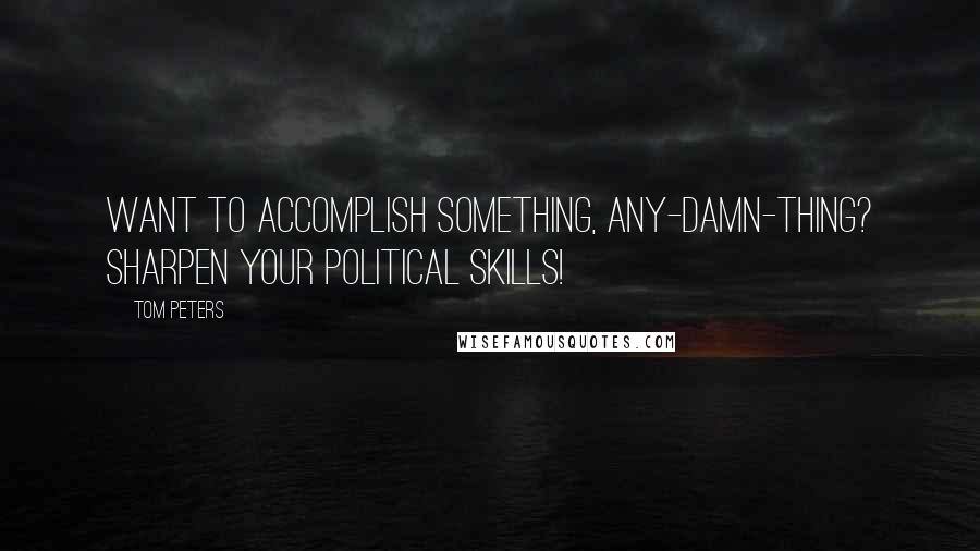 Tom Peters Quotes: Want to accomplish something, any-damn-thing? Sharpen your political skills!