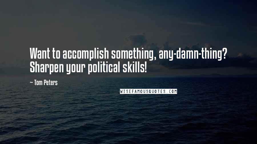Tom Peters Quotes: Want to accomplish something, any-damn-thing? Sharpen your political skills!