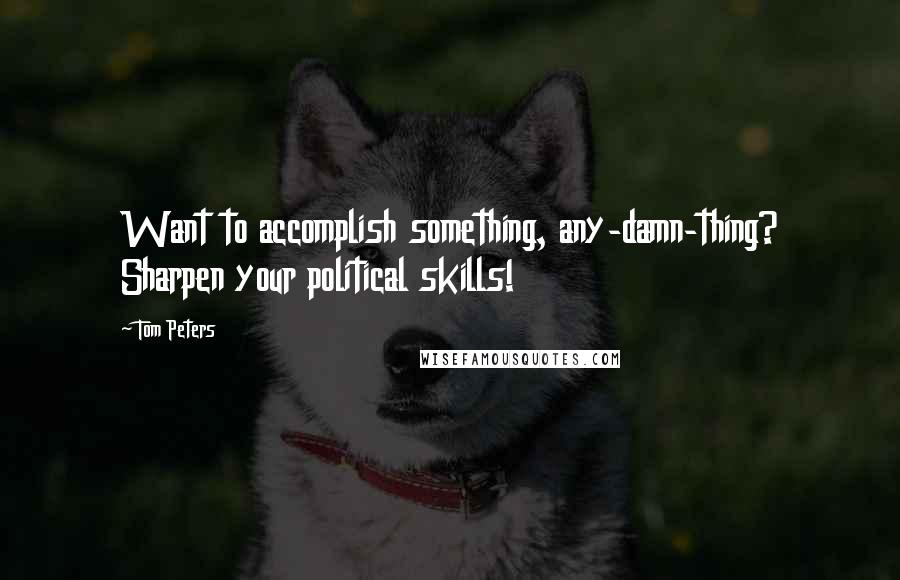 Tom Peters Quotes: Want to accomplish something, any-damn-thing? Sharpen your political skills!