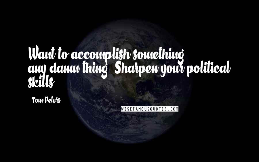 Tom Peters Quotes: Want to accomplish something, any-damn-thing? Sharpen your political skills!