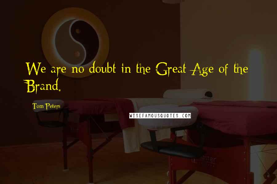 Tom Peters Quotes: We are no doubt in the Great Age of the Brand.