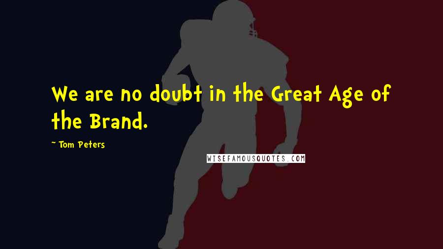 Tom Peters Quotes: We are no doubt in the Great Age of the Brand.