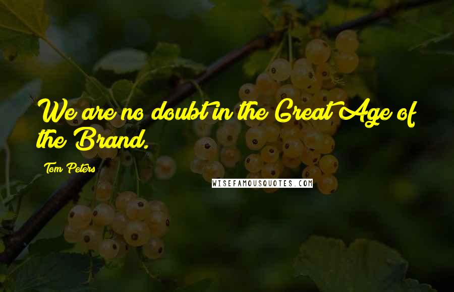 Tom Peters Quotes: We are no doubt in the Great Age of the Brand.