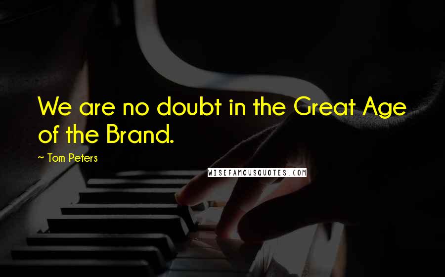 Tom Peters Quotes: We are no doubt in the Great Age of the Brand.