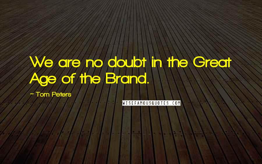 Tom Peters Quotes: We are no doubt in the Great Age of the Brand.