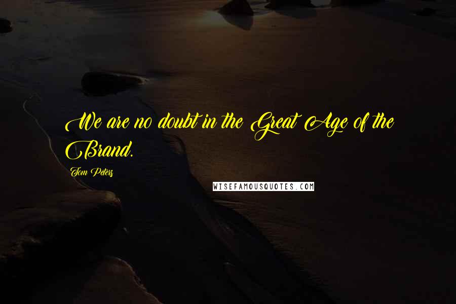 Tom Peters Quotes: We are no doubt in the Great Age of the Brand.