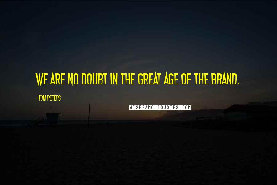 Tom Peters Quotes: We are no doubt in the Great Age of the Brand.