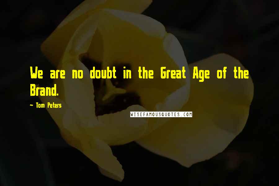 Tom Peters Quotes: We are no doubt in the Great Age of the Brand.
