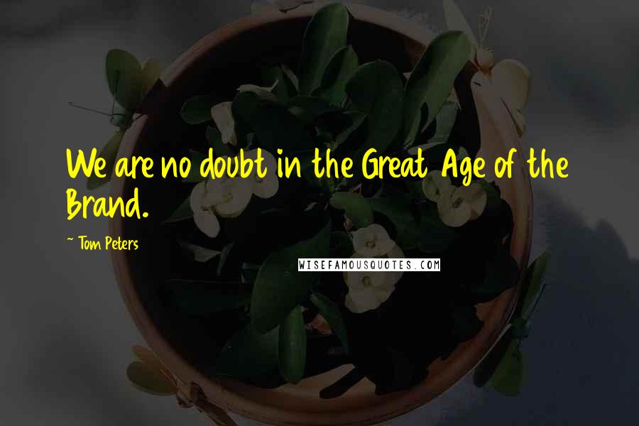 Tom Peters Quotes: We are no doubt in the Great Age of the Brand.