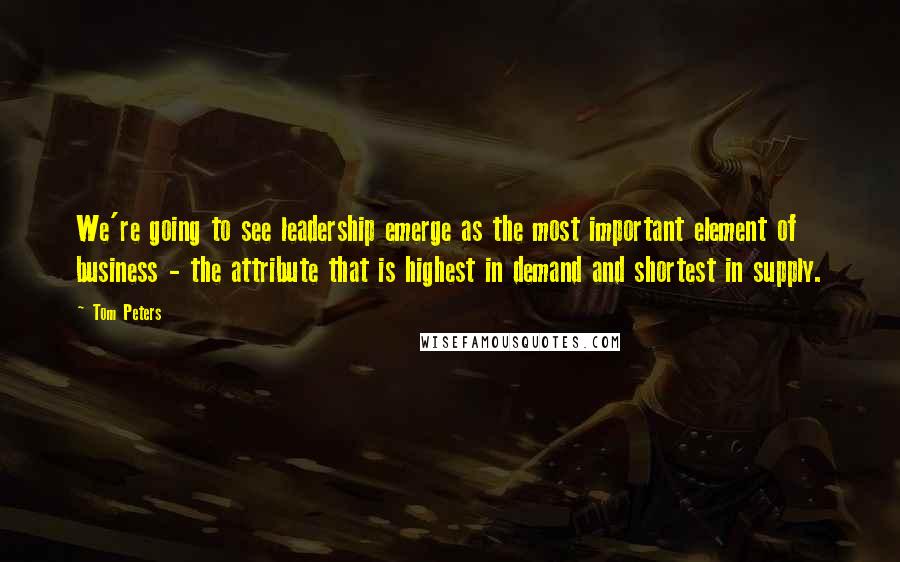 Tom Peters Quotes: We're going to see leadership emerge as the most important element of business - the attribute that is highest in demand and shortest in supply.