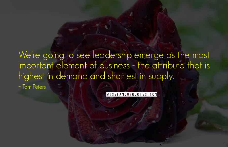 Tom Peters Quotes: We're going to see leadership emerge as the most important element of business - the attribute that is highest in demand and shortest in supply.