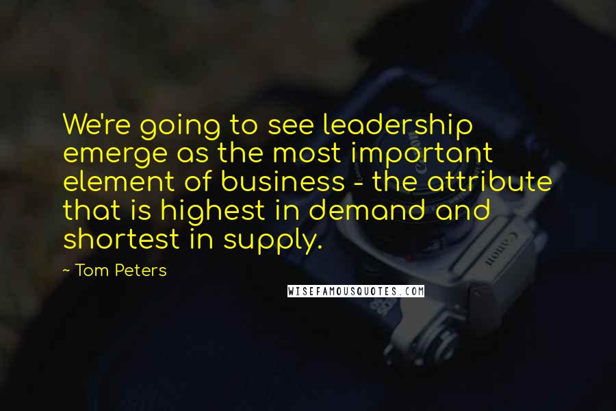 Tom Peters Quotes: We're going to see leadership emerge as the most important element of business - the attribute that is highest in demand and shortest in supply.