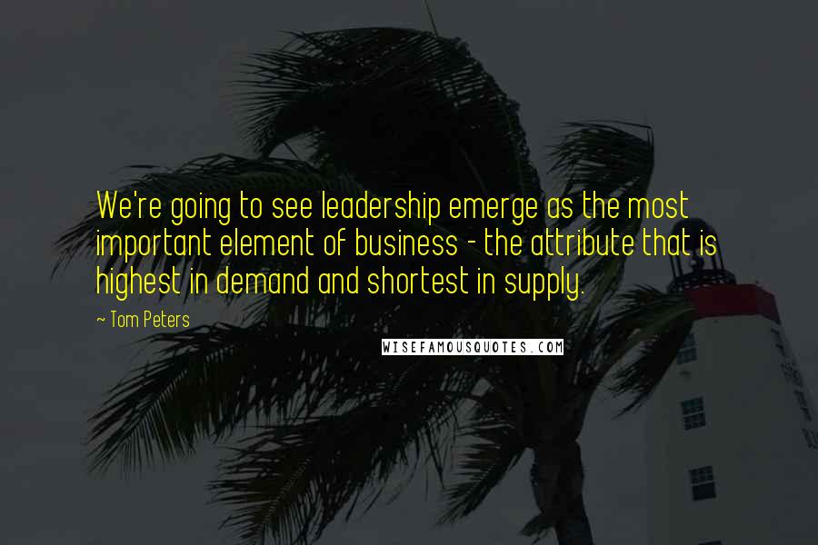 Tom Peters Quotes: We're going to see leadership emerge as the most important element of business - the attribute that is highest in demand and shortest in supply.