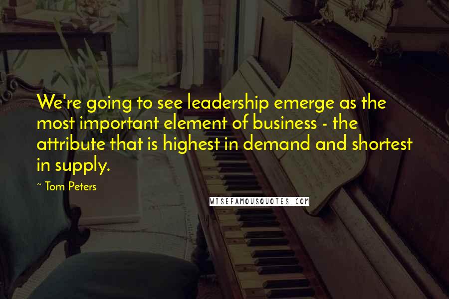 Tom Peters Quotes: We're going to see leadership emerge as the most important element of business - the attribute that is highest in demand and shortest in supply.