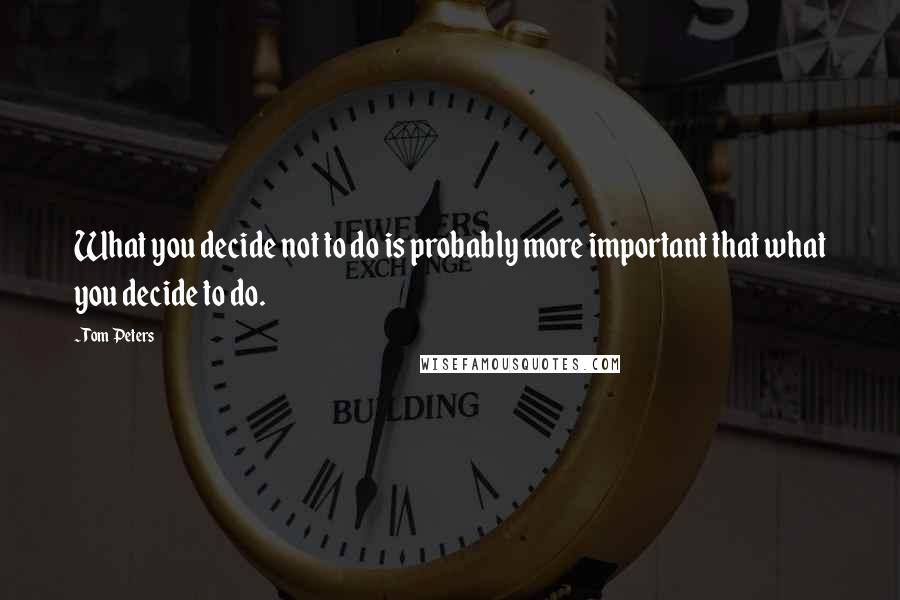 Tom Peters Quotes: What you decide not to do is probably more important that what you decide to do.