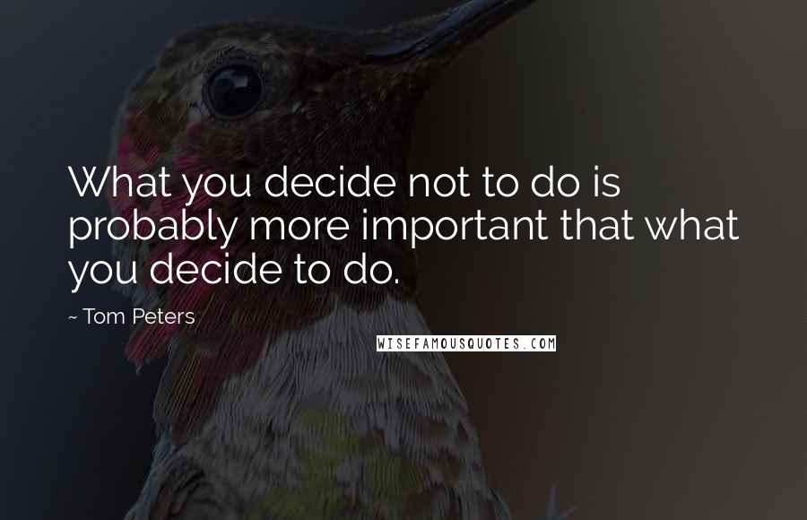 Tom Peters Quotes: What you decide not to do is probably more important that what you decide to do.