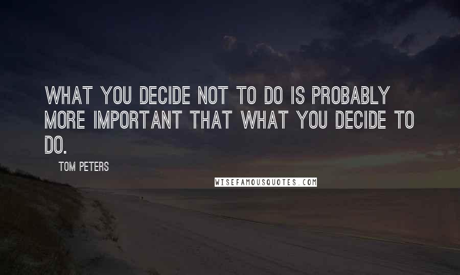 Tom Peters Quotes: What you decide not to do is probably more important that what you decide to do.