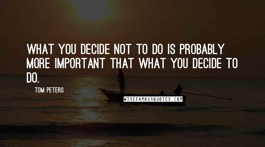 Tom Peters Quotes: What you decide not to do is probably more important that what you decide to do.