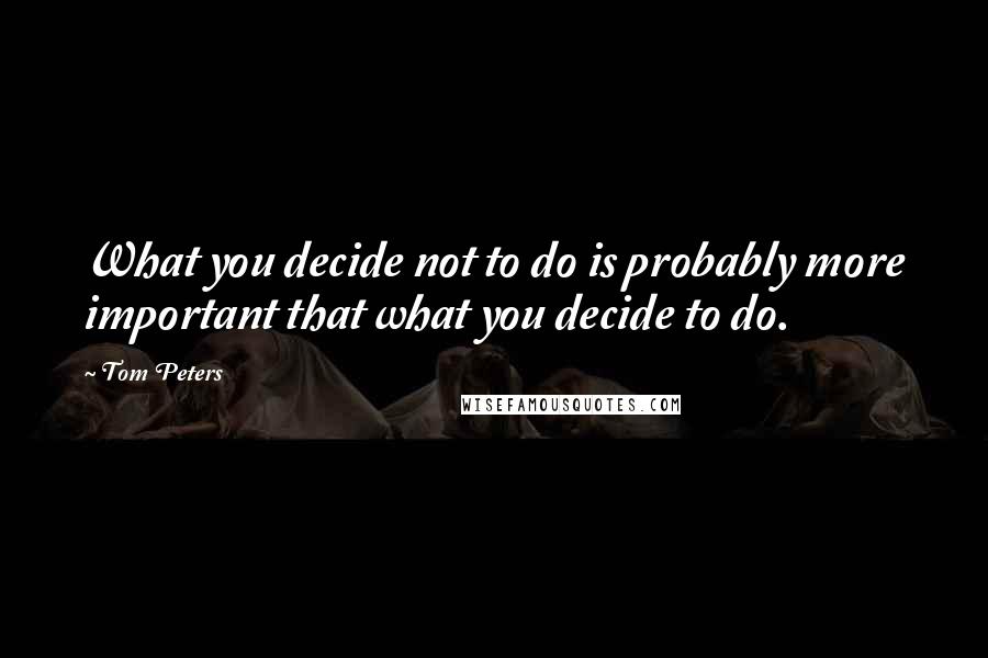 Tom Peters Quotes: What you decide not to do is probably more important that what you decide to do.