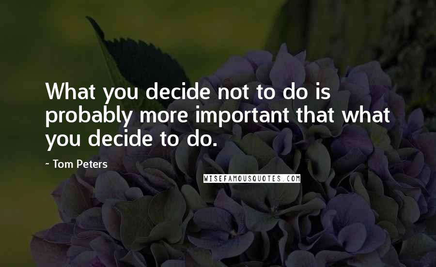 Tom Peters Quotes: What you decide not to do is probably more important that what you decide to do.