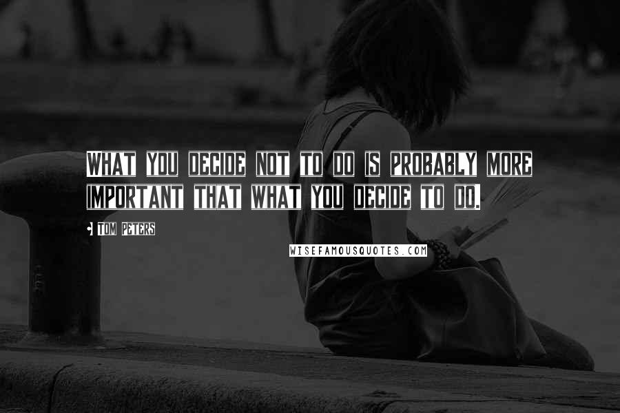 Tom Peters Quotes: What you decide not to do is probably more important that what you decide to do.