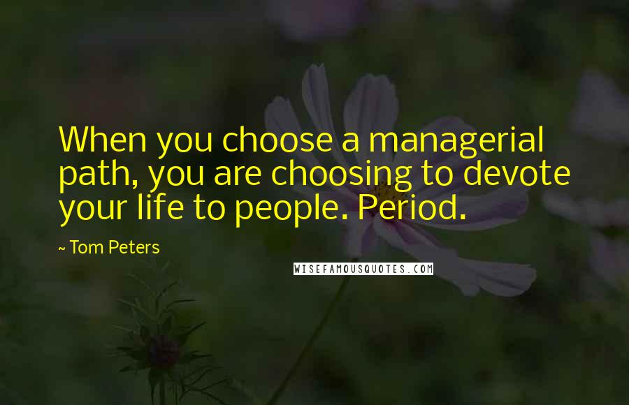 Tom Peters Quotes: When you choose a managerial path, you are choosing to devote your life to people. Period.