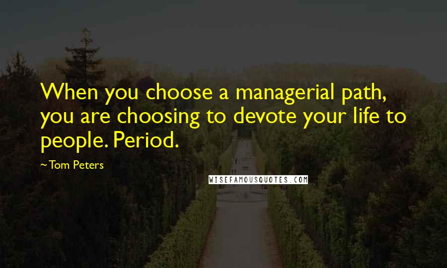 Tom Peters Quotes: When you choose a managerial path, you are choosing to devote your life to people. Period.