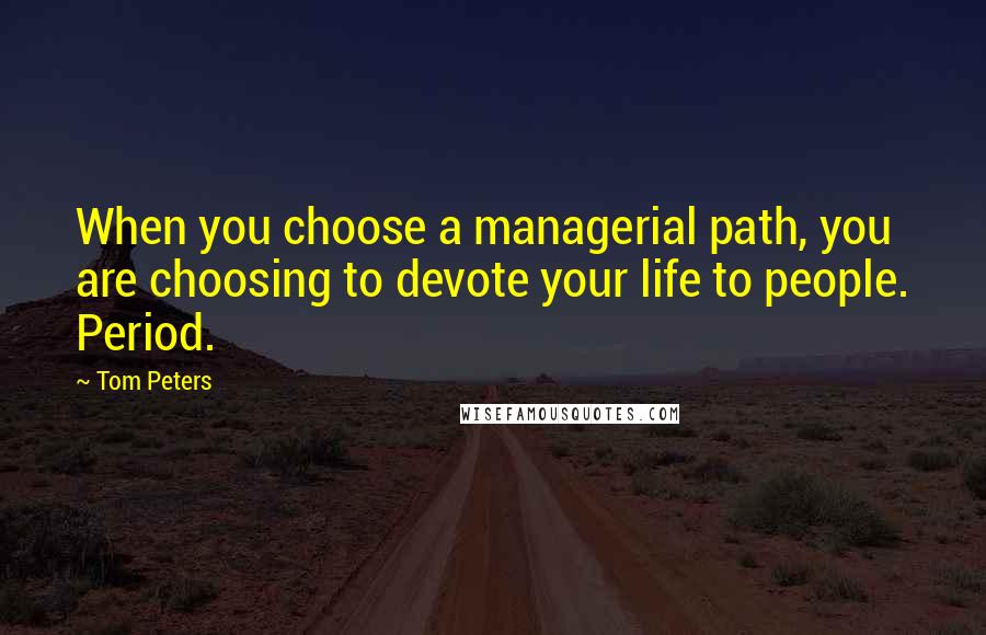 Tom Peters Quotes: When you choose a managerial path, you are choosing to devote your life to people. Period.