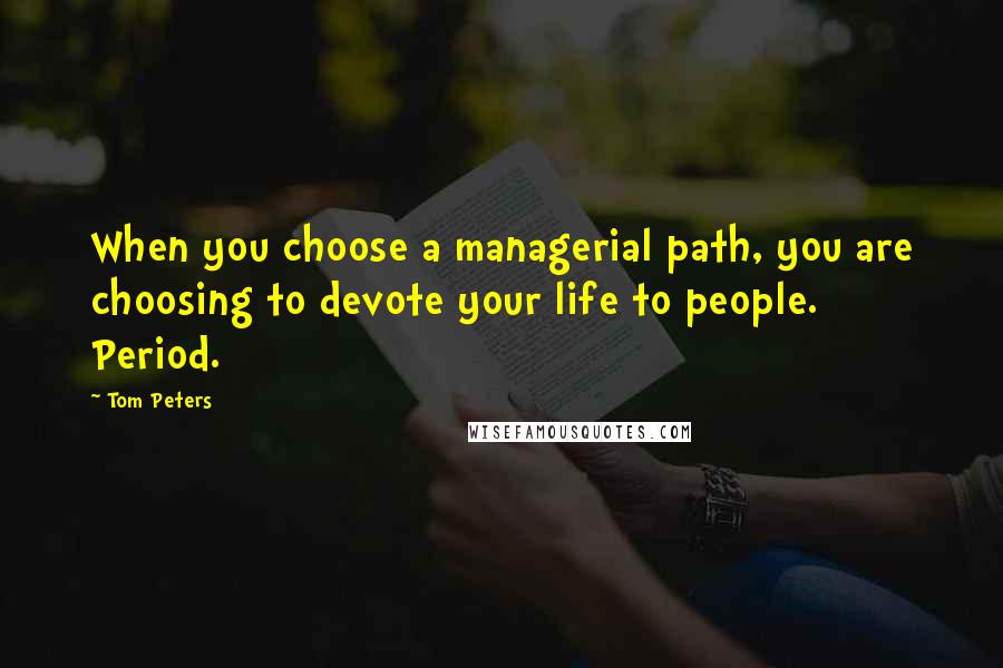 Tom Peters Quotes: When you choose a managerial path, you are choosing to devote your life to people. Period.