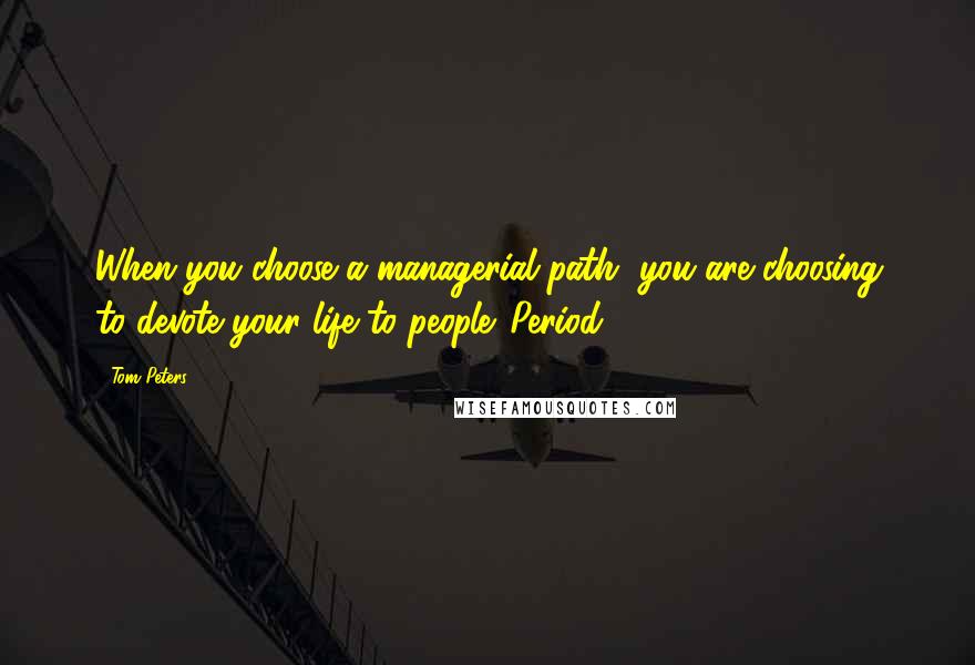 Tom Peters Quotes: When you choose a managerial path, you are choosing to devote your life to people. Period.