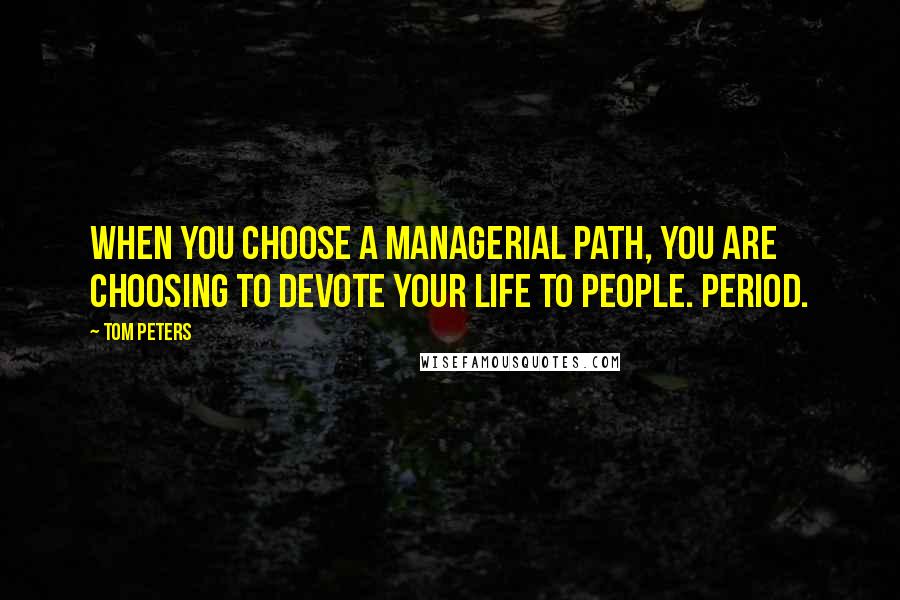 Tom Peters Quotes: When you choose a managerial path, you are choosing to devote your life to people. Period.