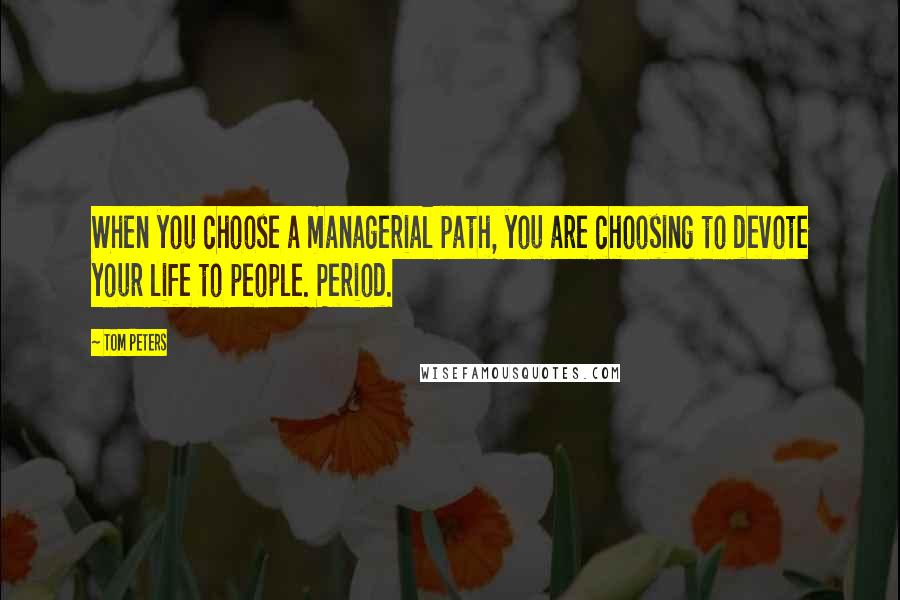 Tom Peters Quotes: When you choose a managerial path, you are choosing to devote your life to people. Period.