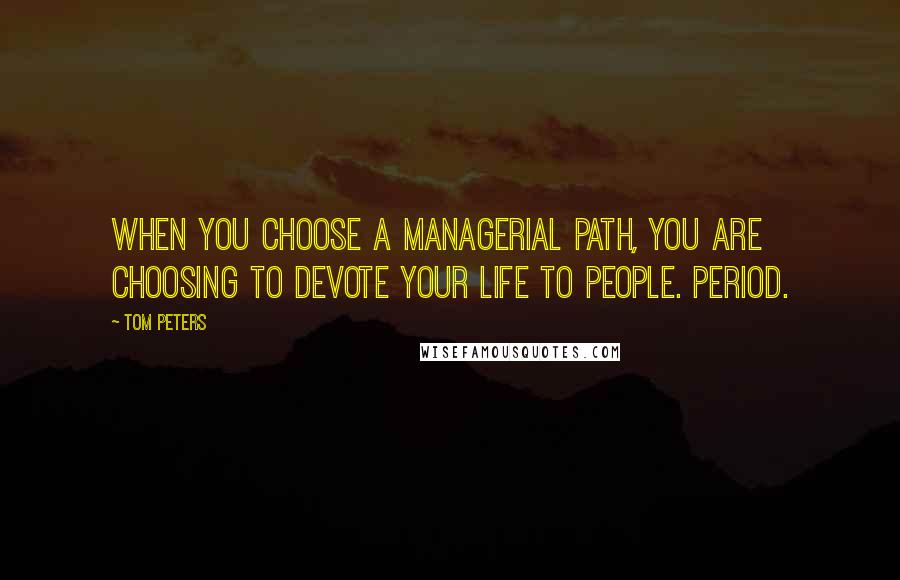 Tom Peters Quotes: When you choose a managerial path, you are choosing to devote your life to people. Period.