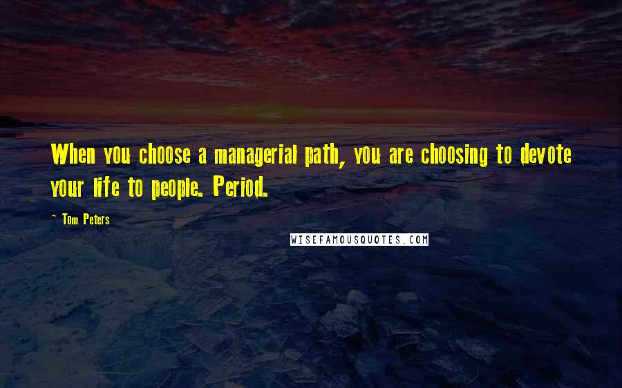 Tom Peters Quotes: When you choose a managerial path, you are choosing to devote your life to people. Period.